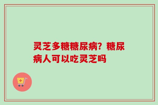 灵芝多糖糖尿病？糖尿病人可以吃灵芝吗