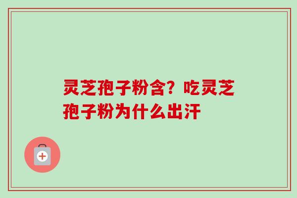 灵芝孢子粉含?吃灵芝孢子粉为什么出汗 灵芝孢子粉含?吃灵芝孢子粉为什么出汗