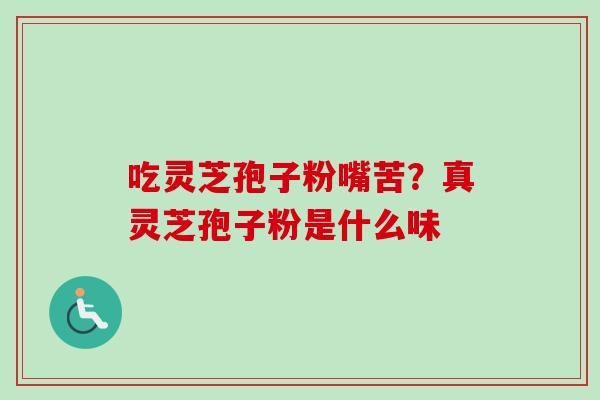 吃灵芝孢子粉嘴苦？真灵芝孢子粉是什么味