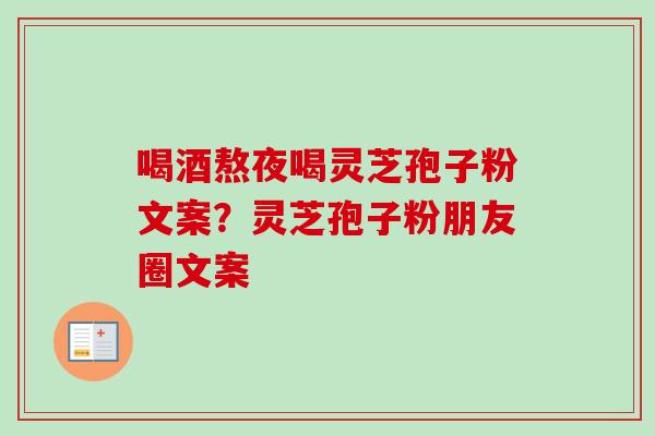 喝酒熬夜喝灵芝孢子粉文案?灵芝孢子粉朋友圈文案 喝酒熬夜喝灵芝孢子粉文案?灵芝孢子粉朋友圈文案