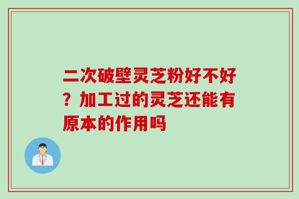 二次破壁灵芝粉好不好？加工过的灵芝还能有原本的作用吗
