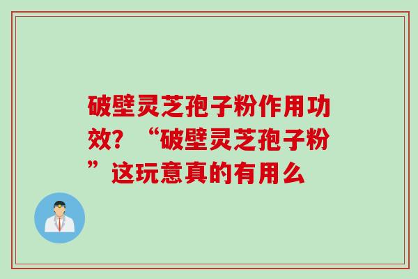 破壁灵芝孢子粉作用功效？“破壁灵芝孢子粉”这玩意真的有用么