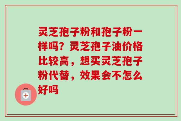 灵芝孢子粉和孢子粉一样吗？灵芝孢子油价格比较高，想买灵芝孢子粉代替，效果会不怎么好吗