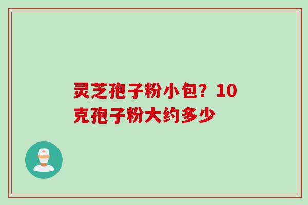灵芝孢子粉小包？10克孢子粉大约多少