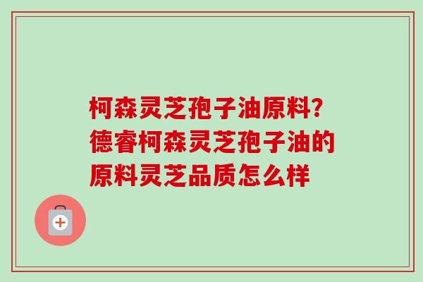 柯森灵芝孢子油原料？德睿柯森灵芝孢子油的原料灵芝品质怎么样