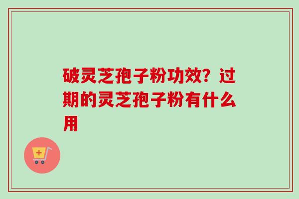 破灵芝孢子粉功效？过期的灵芝孢子粉有什么用