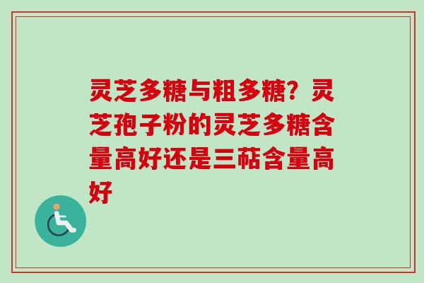 灵芝多糖与粗多糖？灵芝孢子粉的灵芝多糖含量高好还是三萜含量高好