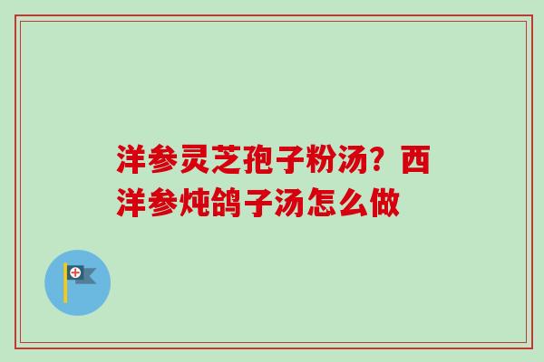 洋参灵芝孢子粉汤？西洋参炖鸽子汤怎么做