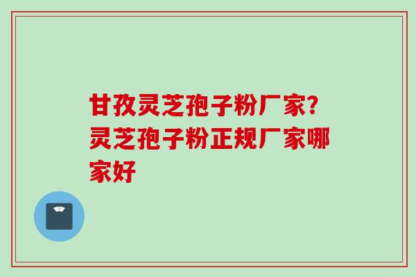 甘孜灵芝孢子粉厂家？灵芝孢子粉正规厂家哪家好