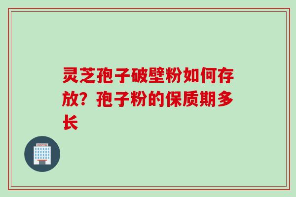 灵芝孢子破壁粉如何存放？孢子粉的保质期多长