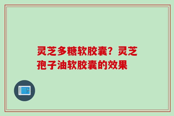 灵芝多糖软胶囊？灵芝孢子油软胶囊的效果