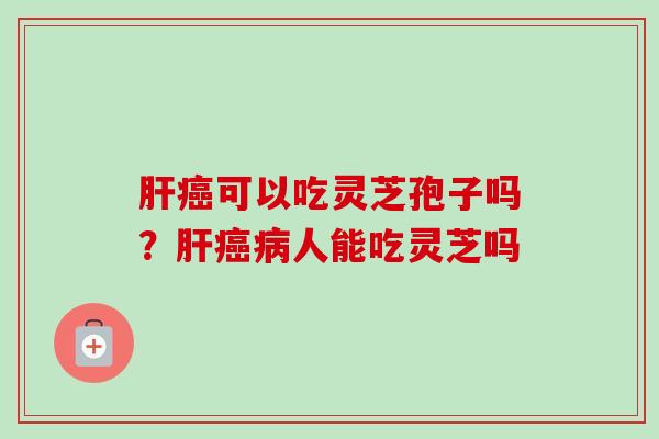 肝癌可以吃灵芝孢子吗？肝癌病人能吃灵芝吗