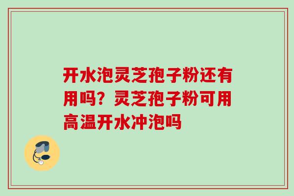开水泡灵芝孢子粉还有用吗？灵芝孢子粉可用高温开水冲泡吗