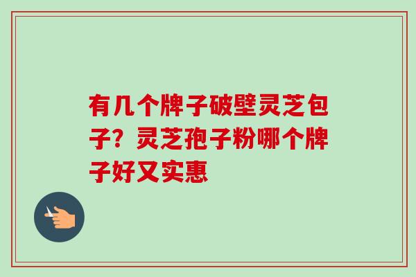 有几个牌子破壁灵芝包子？灵芝孢子粉哪个牌子好又实惠