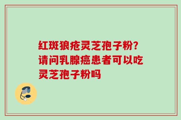 红斑狼疮灵芝孢子粉？请问乳腺癌患者可以吃灵芝孢子粉吗