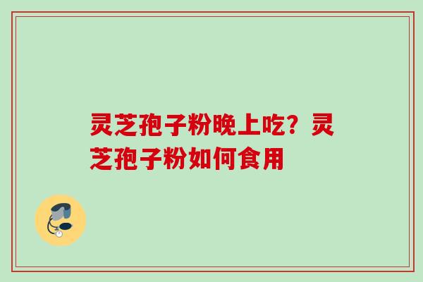 灵芝孢子粉晚上吃？灵芝孢子粉如何食用