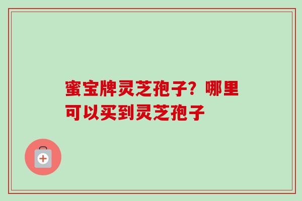 蜜宝牌灵芝孢子?哪里可以买到灵芝孢子 蜜宝牌灵芝孢子?哪里可以买到灵芝孢子