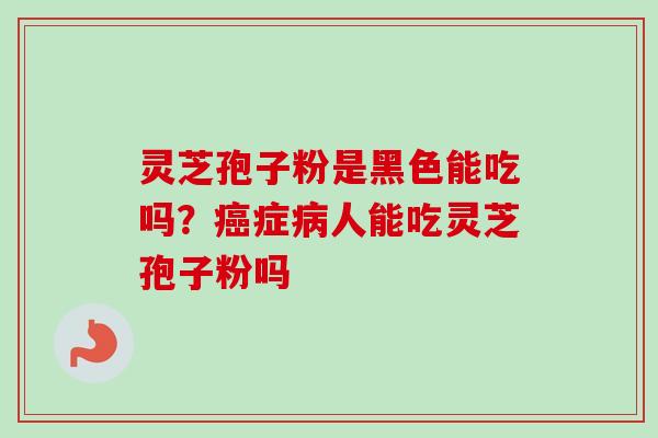 灵芝孢子粉是黑色能吃吗？癌症病人能吃灵芝孢子粉吗