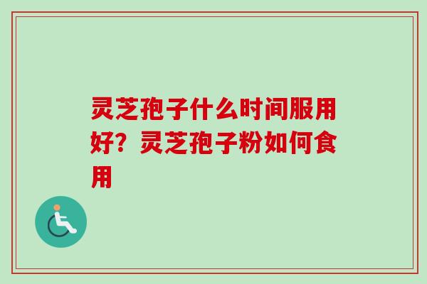 灵芝孢子什么时间服用好？灵芝孢子粉如何食用