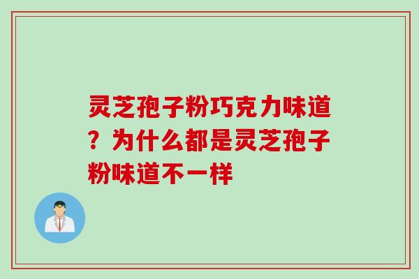 灵芝孢子粉巧克力味道？为什么都是灵芝孢子粉味道不一样