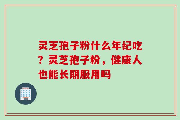 灵芝孢子粉什么年纪吃？灵芝孢子粉，健康人也能长期服用吗