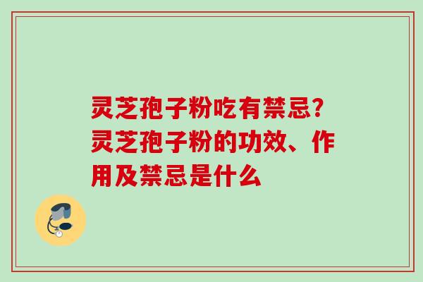 灵芝孢子粉吃有禁忌？灵芝孢子粉的功效、作用及禁忌是什么