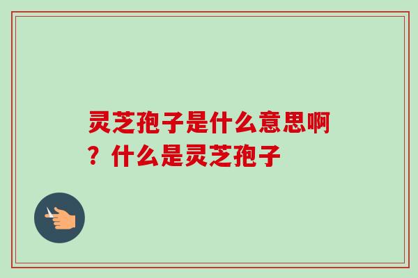 灵芝孢子是什么意思啊?什么是灵芝孢子 灵芝孢子是什么意思啊?什么是灵芝孢子