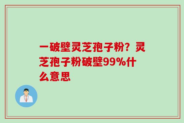 一破壁灵芝孢子粉?灵芝孢子粉破壁99%什么意思 一破壁灵芝孢子粉?灵芝孢子粉破壁99%什么意思
