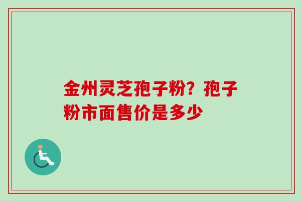 金州灵芝孢子粉？孢子粉市面售价是多少