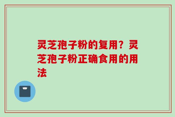 灵芝孢子粉的复用？灵芝孢子粉正确食用的用法