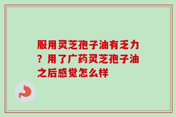 服用灵芝孢子油有乏力？用了广药灵芝孢子油之后感觉怎么样