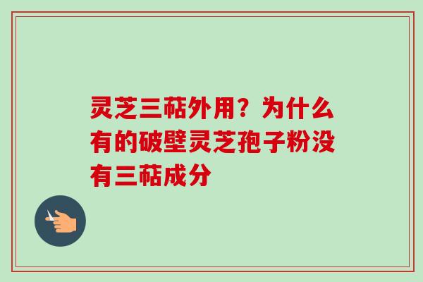 灵芝三萜外用？为什么有的破壁灵芝孢子粉没有三萜成分