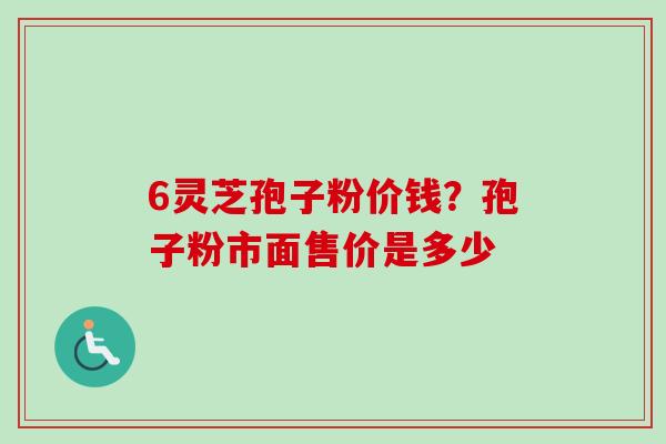 6灵芝孢子粉价钱？孢子粉市面售价是多少