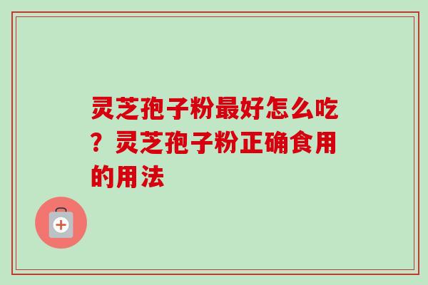灵芝孢子粉好怎么吃？灵芝孢子粉正确食用的用法