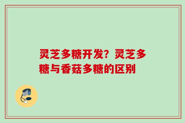 灵芝多糖开发？灵芝多糖与香菇多糖的区别