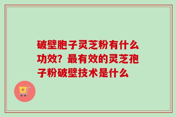 破壁胞子灵芝粉有什么功效?有效的灵芝孢子粉破壁技术是什么 破壁胞子灵芝粉有什么功效?有效的灵芝孢子粉破壁技术是什么