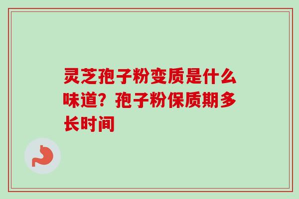 灵芝孢子粉变质是什么味道？孢子粉保质期多长时间