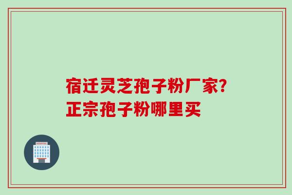 宿迁灵芝孢子粉厂家？正宗孢子粉哪里买