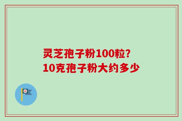 灵芝孢子粉100粒？10克孢子粉大约多少