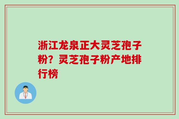浙江龙泉正大灵芝孢子粉？灵芝孢子粉产地排行榜