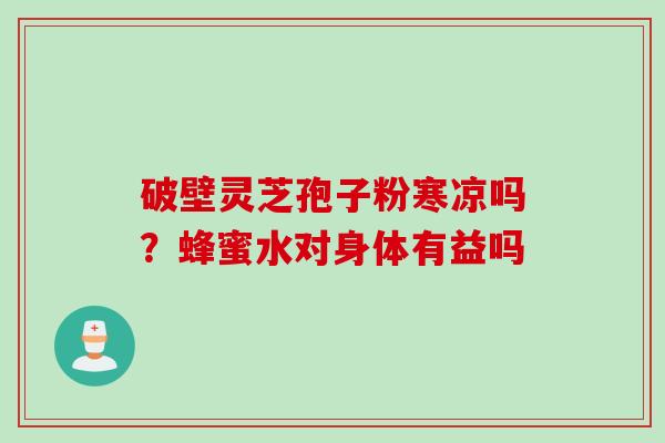 破壁灵芝孢子粉寒凉吗？蜂蜜水对身体有益吗