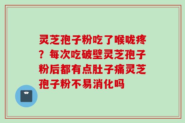 灵芝孢子粉吃了喉咙疼？每次吃破壁灵芝孢子粉后都有点肚子痛灵芝孢子粉不易消化吗