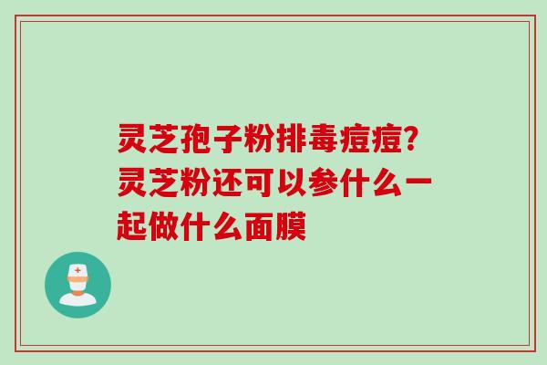 灵芝孢子粉痘痘?灵芝粉还可以参什么一起做什么面膜 灵芝孢子粉痘痘?灵芝粉还可以参什么一起做什么面膜