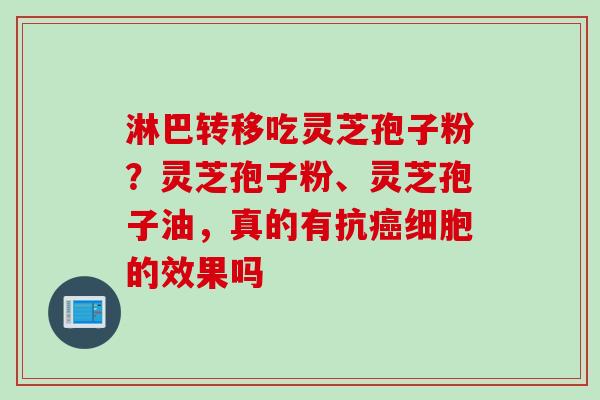淋巴转移吃灵芝孢子粉？灵芝孢子粉、灵芝孢子油，真的有抗癌细胞的效果吗