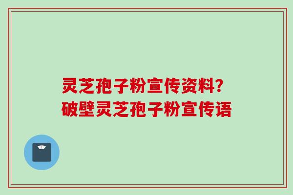 灵芝孢子粉宣传资料？破壁灵芝孢子粉宣传语