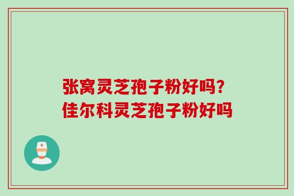 张窝灵芝孢子粉好吗？佳尔科灵芝孢子粉好吗