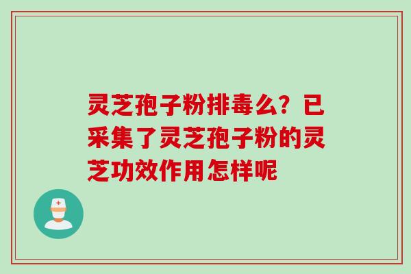 灵芝孢子粉排毒么？已采集了灵芝孢子粉的灵芝功效作用怎样呢