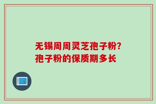 无锡周周灵芝孢子粉？孢子粉的保质期多长