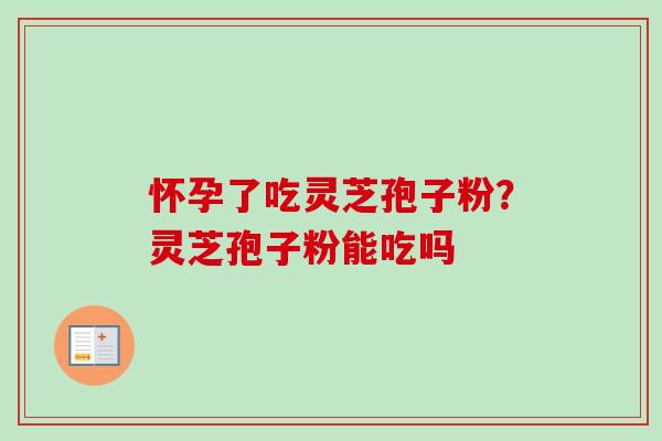 怀孕了吃灵芝孢子粉？灵芝孢子粉能吃吗