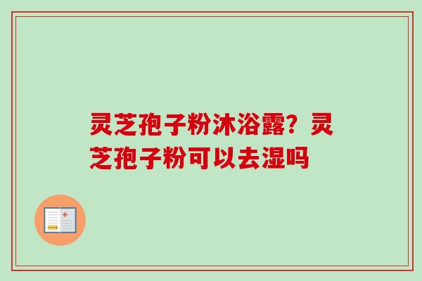 灵芝孢子粉沐浴露？灵芝孢子粉可以去湿吗